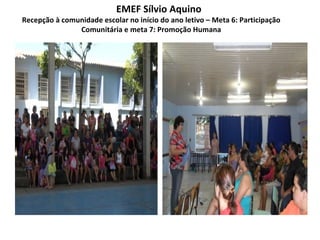 EMEF Sílvio Aquino
Recepção à comunidade escolar no início do ano letivo – Meta 6: Participação
               Comunitária e meta 7: Promoção Humana
 