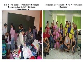 Brechó na escola – Meta 6: Participação   Formação Continuada – Meta 7: Promoção
    Comunitária e Meta 8: Santiago                       Humana
           Empreendedora
 