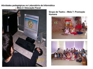 Atividades pedagógicas no Laboratório de Informática
             – Meta 2: Educação Fiscal
                                              Grupo de Teatro – Meta 7: Promoção
                                              Humana
 
