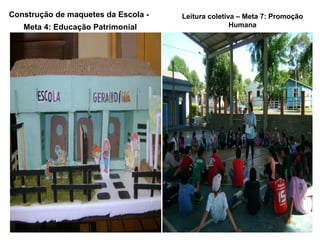 Construção de maquetes da Escola -   Leitura coletiva – Meta 7: Promoção
   Meta 4: Educação Patrimonial                     Humana
 