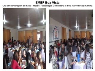 EMEF Boa Vista
Chá em homenagem às mães – Meta 6; Participação Comunitária e meta 7: Promoção Humana
 