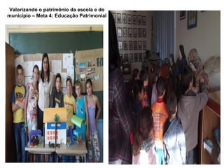 Valorizando o patrimônio da escola e do
município – Meta 4: Educação Patrimonial
 