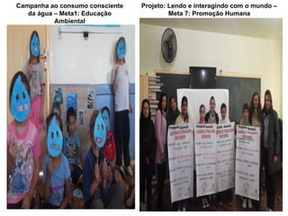 Campanha ao consumo consciente   Projeto: Lendo e interagindo com o mundo –
   da água – Meta1: Educação              Meta 7: Promoção Humana
           Ambiental
 