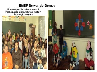 EMEF Servando Gomes
 Homenagem às mães – Meta 6:
Participação Comunitária e meta 7:
        Promoção Humana
 