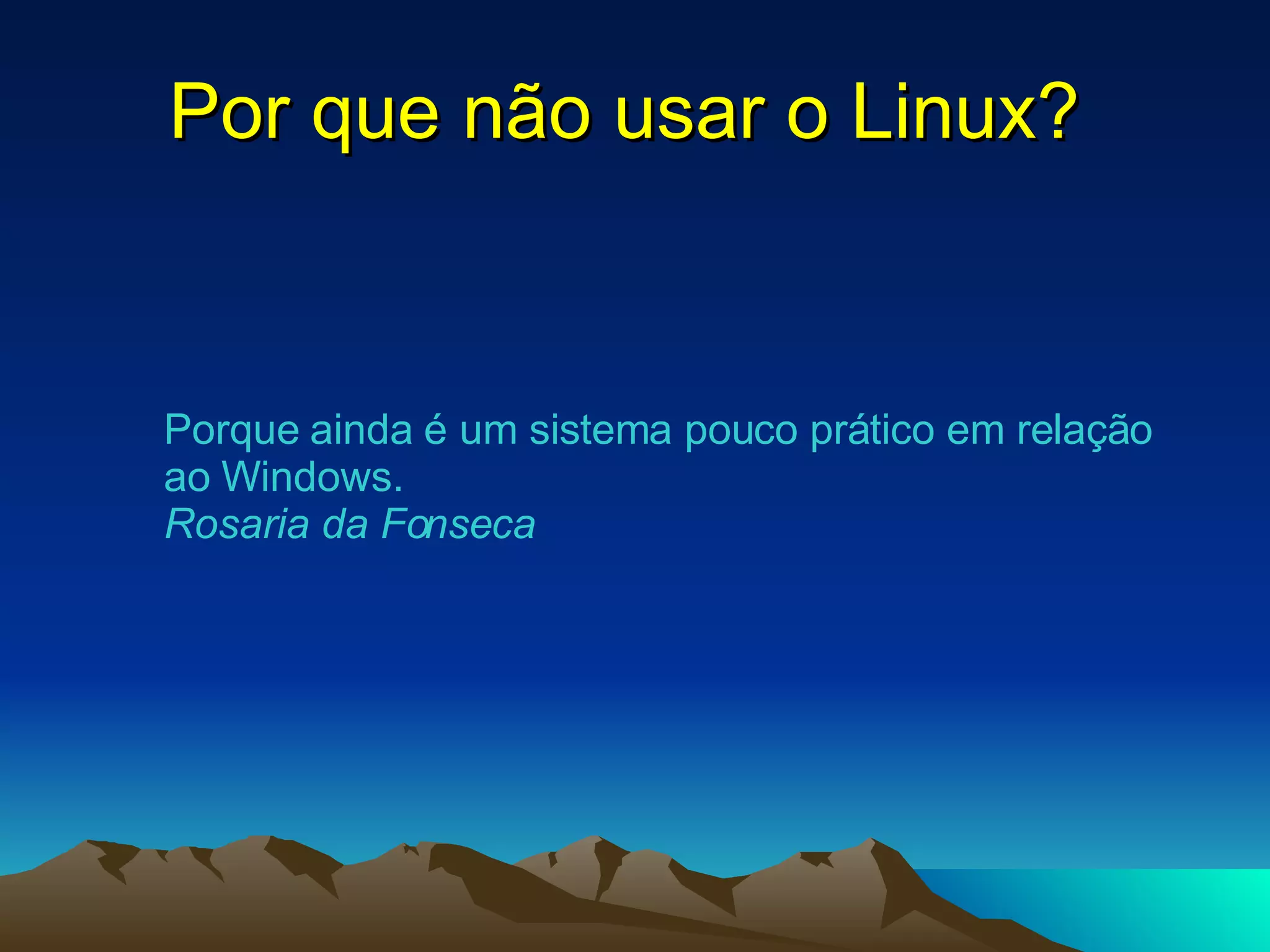 Por que não usar o Linux?  Porque ainda é um sistema pouco prático em relação ao Windows. Rosaria da Fonseca   