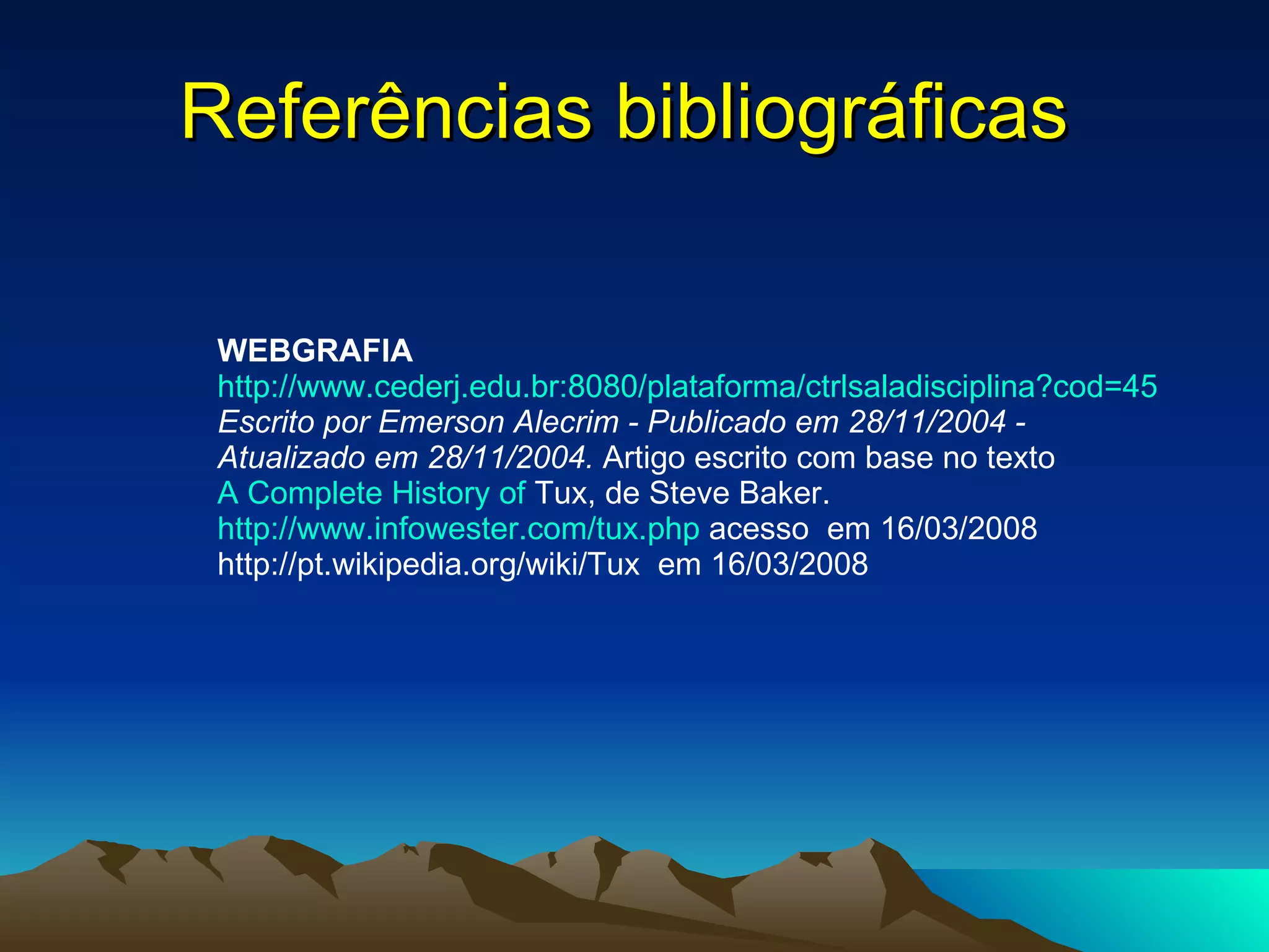 Referências bibliográficas  WEBGRAFIA http://www.cederj.edu.br:8080/plataforma/ctrlsaladisciplina ?cod=45 Escrito por Emerson Alecrim - Publicado em 28/11/2004 - Atualizado em 28/11/2004.  Artigo escrito com base no texto  A Complete  History   of   Tux , de Steve Baker. http://www.infowester.com/tux . php  acesso   em 16/03/2008 http://pt.wikipedia.org/wiki/Tux  em 16/03/2008 