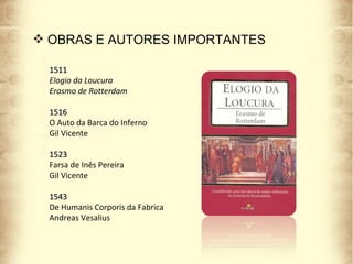 OBRAS E AUTORES IMPORTANTES 1511 Elogio da Loucura Erasmo de Rotterdam 1516 O Auto da Barca do Inferno Gil Vicente 1523 Farsa de Inês Pereira Gil Vicente 1543 De Humanis Corporis da Fabrica Andreas Vesalius 