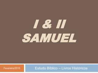 I & II
SAMUEL
Estudo Bíblico – Livros Históricos
Fevereiro/2015
 