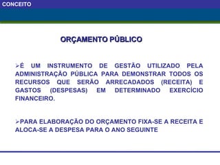 CONCEITO É UM INSTRUMENTO DE GESTÃO UTILIZADO PELA ADMINISTRAÇÃO PÚBLICA PARA DEMONSTRAR TODOS OS RECURSOS QUE SERÃO ARRECADADOS (RECEITA) E GASTOS (DESPESAS) EM DETERMINADO EXERCÍCIO FINANCEIRO. PARA ELABORAÇÃO DO ORÇAMENTO FIXA-SE A RECEITA E ALOCA-SE A DESPESA PARA O ANO SEGUINTE ORÇAMENTO PÚBLICO 