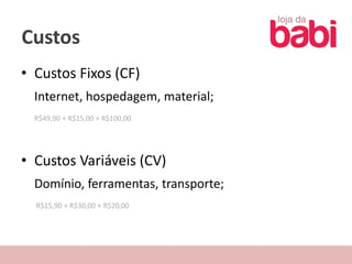 Custos
• Custos Fixos (CF)
  Internet, hospedagem, material;
  R$49,90 + R$15,00 + R$100,00




• Custos Variáveis (CV)
  Domínio, ferramentas, transporte;
  R$15,90 + R$30,00 + R$20,00
 