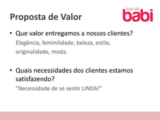 Proposta de Valor
• Que valor entregamos a nossos clientes?
 Elegância, feminilidade, beleza, estilo,
 originalidade, moda.


• Quais necessidades dos clientes estamos
  satisfazendo?
 “Necessidade de se sentir LINDA!”
 