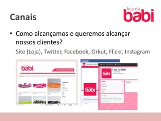 Canais
• Como alcançamos e queremos alcançar
  nossos clientes?
 Site (Loja), Twitter, Facebook, Orkut, Flickr, Instagram
 