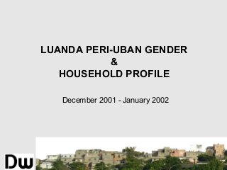 LUANDA PERI-UBAN GENDER
&
HOUSEHOLD PROFILE
December 2001 - January 2002

 