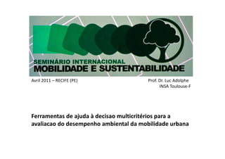 Avril 2011 – RECIFE (PE)                                                                Prof. Dr. Luc Adolphe 
                                                                                              INSA Toulouse‐F 
 
 
 
 
Ferramentas de ajuda à decisao multicritérios para a 
avaliacao do desempenho ambiental da mobilidade urbana 
 