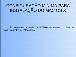 CONFIGURAÇÃO MINIMA PARA INSTALAÇÃO DO MAC OS X É necessário um iMAC de 400MHz em diante com 256 de RAM, aconselhável 512 de RAM  