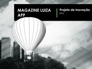 MAGAZINE LUIZA   Projeto de Inovação
                 2012
APP
 
