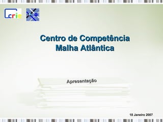 Apresentação Centro de Competência Malha Atlântica 18 Janeiro 2007 