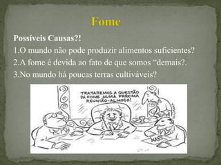 Possíveis Causas?!
1.O mundo não pode produzir alimentos suficientes?
2.A fome é devida ao fato de que somos “demais?.
3.No mundo há poucas terras cultiváveis?
 