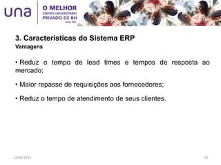 3. Características do Sistema ERP
Vantagens
• Reduz o tempo de lead times e tempos de resposta ao
mercado;
• Maior repasse de requisições aos fornecedores;
• Reduz o tempo de atendimento de seus clientes.
12/06/2015 20
 