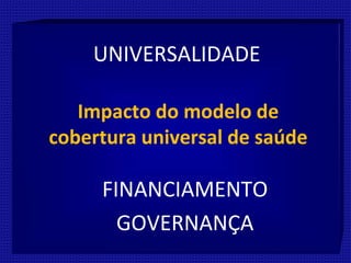 Impacto do modelo de
cobertura universal de saúde
UNIVERSALIDADE
FINANCIAMENTO
GOVERNANÇA
 