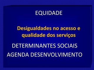 Desigualdades no acesso e
qualidade dos serviços
EQUIDADE
DETERMINANTES SOCIAIS
AGENDA DESENVOLVIMENTO
 