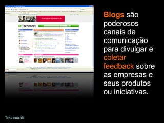 Blogs  são poderosos canais de comunicação para divulgar e  coletar feedback  sobre as empresas e seus produtos ou iniciativas. Technorati 