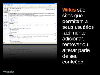 Wikis  são sites que permitem a seus usuários facilmente adicionar, remover ou alterar parte de seu conteúdo. Wikipedia 