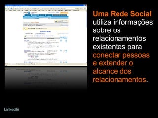 Uma Rede Social   utiliza informações sobre os relacionamentos existentes para  conectar pessoas e extender o alcance dos relacionamentos . LinkedIn 