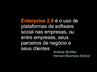 Enterprise 2.0  é o uso de plataformas de software social nas empresas, ou entre empresas, seus parceiros de negócio e seus clientes Andrew McAfee Harvard Business School 