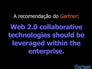 A recomendação do  Gartner : Web 2.0 collaborative technologies should be leveraged within the enterprise. 