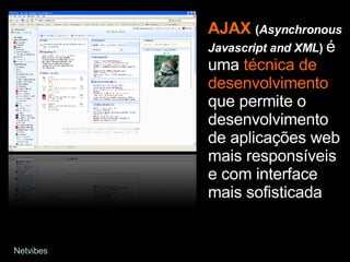 AJAX   ( Asynchronous Javascript and XML )   é uma  técnica de desenvolvimento  que permite o desenvolvimento de aplicações web mais responsíveis e com interface mais sofisticada Netvibes 