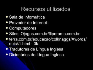 Recursos utilizados  Sala de Informática Provedor de Internet Computadores  Sites: Ojogos.com.br/fliperama.com.br terra.com.br/educacao/colknaggs/Xwords/quick1.html - 3k  Tradutores de Língua Inglesa  Dicionários de Língua Inglesa 