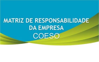 MATRIZ DE RESPONSABILIDADE
DA EMPRESA
COESO
 
