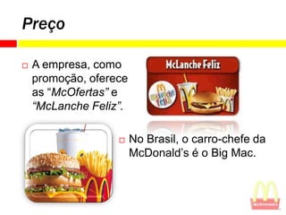 Preço

   A empresa, como
    promoção, oferece
    as “McOfertas” e
    “McLanche Feliz”.

                       No Brasil, o carro-chefe da
                        McDonald’s é o Big Mac.
 