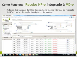 Como Funciona: Recebe NF-e integrado à MD-e
  Todos os XML baixados da SEFAZ integrados na mesma interface de recepção
   de NF-e, com a informação da origem do documento.
 