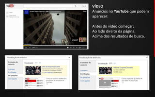 VÍDEO
Anúncios no YouTube que podem
aparecer:

Antes do vídeo começar;
Ao lado direito da página;
Acima dos resultados de busca.
 