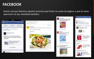 FACEBOOK
Somos nós que fazemos aqueles anúncios que ficam no canto da página, e que às vezes
aparecem no seu newsfeed também.
 