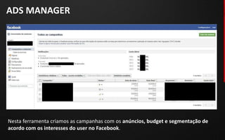 ADS MANAGER




Nesta ferramenta criamos as campanhas com os anúncios, budget e segmentação de
acordo com os interesses do user no Facebook.
 