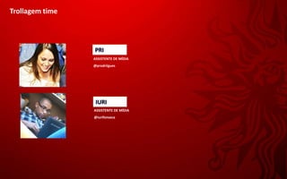 Trollagem time




                 PRI
                 ASSISTENTE DE MÍDIA
                 @prodriigues




                  IURI
                 ASSISTENTE DE MÍDIA
                 @iurifonseca
 