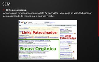 SEM
 Links patrocinados:
Anúncios que funcionam com o modelo Pay per click - você paga ao veículo/buscador
pela quantidade de cliques que o anúncio recebe.
 