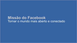 Missão do Facebook
Tornar o mundo mais aberto e conectado

 