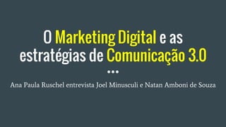 O Marketing Digital e as
estratégias de Comunicação 3.0
Ana Paula Ruschel entrevista Joel Minusculi e Natan Amboni de Souza
 