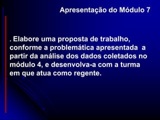 Apresentação do Módulo 7



. Elabore uma proposta de trabalho,
conforme a problemática apresentada a
partir da análise dos dados coletados no
módulo 4, e desenvolva-a com a turma
em que atua como regente.
 