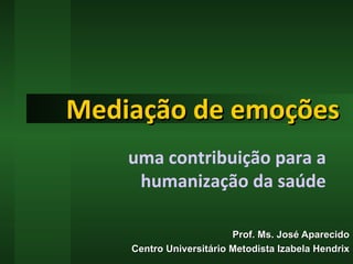 Mediação de emoções Prof. Ms. José Aparecido Centro Universitário Metodista Izabela Hendrix uma contribuição para a humanização da saúde 