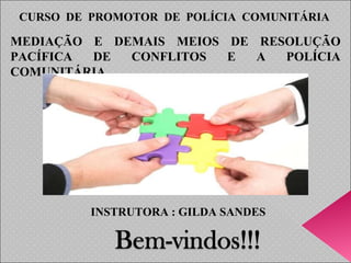CURSO  DE  PROMOTOR  DE  POLÍCIA  COMUNITÁRIA MEDIAÇÃO E DEMAIS MEIOS DE RESOLUÇÃO PACÍFICA DE CONFLITOS E A POLÍCIA COMUNITÁRIA INSTRUTORA : GILDA SANDES 