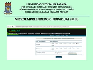 MICROEMPREENDEDOR INDIVIDUAL (MEI)
Declaração Anual
http://www.sebrae.com.br/sites/PortalSebrae/artigos/como-o-mei-deve-preencher-a-declaracao-anual-simplificada-
 