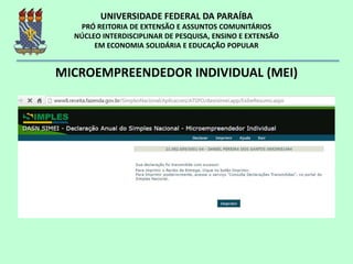 MICROEMPREENDEDOR INDIVIDUAL (MEI)
Declaração Anual
http://www.sebrae.com.br/sites/PortalSebrae/artigos/como-o-mei-deve-preencher-a-declaracao-anual-simplificada-
 