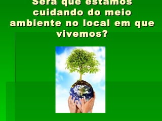 Será que estamos cuidando do meio ambiente no local em que vivemos? 