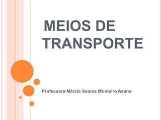 MEIOS DE 
TRANSPORTE 
Professora Márcia Soares Monteiro Asano 
 