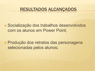 RESULTADOS ALCANÇADOS



Socialização dos trabalhos desenvolvidos
com os alunos em Power Point;



Produção dos retratos das personagens
selecionadas pelos alunos;

 